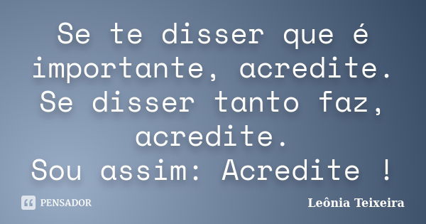 Se te disser que é importante, acredite. Se disser tanto faz, acredite. Sou assim: Acredite !... Frase de Leônia Teixeira.