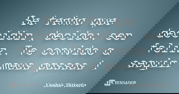 Se tenho que decidir, decido: ser feliz. Te convido a seguir meus passos !... Frase de leônia Teixeira.