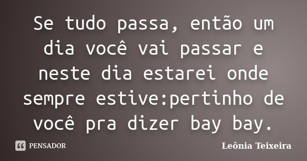 Se tudo passa, então um dia você vai passar e neste dia estarei onde sempre estive:pertinho de você pra dizer bay bay.... Frase de Leônia Teixeira.