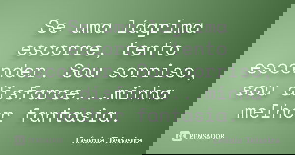 Se uma lágrima escorre, tento esconder. Sou sorriso, sou disfarce...minha melhor fantasia.... Frase de leônia Teixeira.