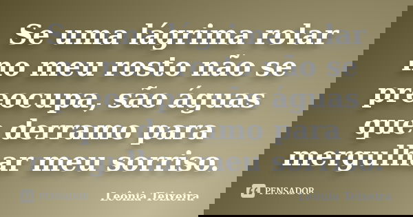 Se uma lágrima rolar no meu rosto não se preocupa, são águas que derramo para mergulhar meu sorriso.... Frase de Leônia Teixeira.