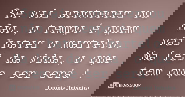 Se vai acontecer ou não, o tempo é quem vai bater o martelo. Na lei da vida, o que tem que ser será !... Frase de Leônia Teixeira.