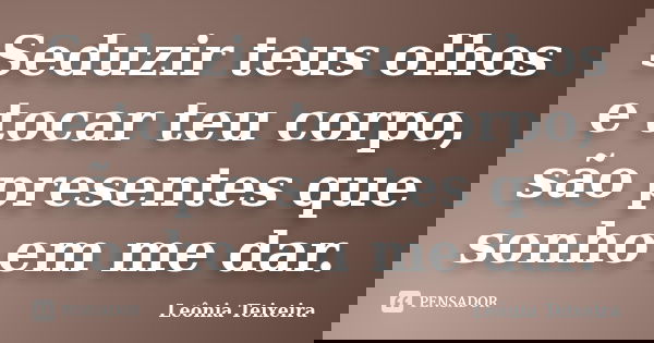 Seduzir teus olhos e tocar teu corpo, são presentes que sonho em me dar.... Frase de Leônia Teixeira.
