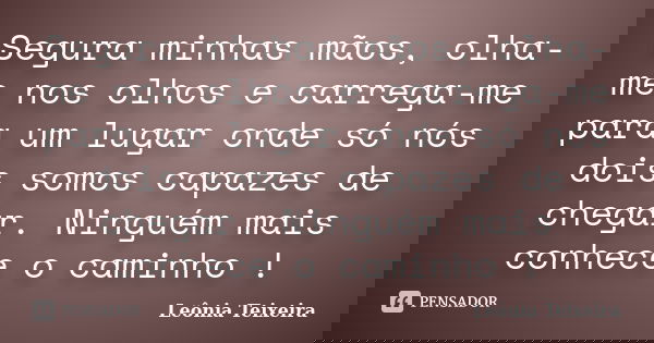 Segura minhas mãos, olha-me nos olhos e carrega-me para um lugar onde só nós dois somos capazes de chegar. Ninguém mais conhece o caminho !... Frase de Leônia Teixeira.