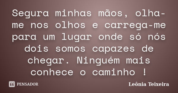 Segura minhas mãos, olha-me nos olhos e carrega-me para um lugar onde só nós dois somos capazes de chegar. Ninguém mais conhece o caminho !... Frase de Leônia Teixeira.