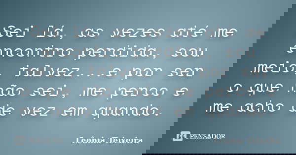 Sei lá, as vezes até me encontro perdida, sou meio, talvez...e por ser o que não sei, me perco e me acho de vez em quando.... Frase de Leônia Teixeira.