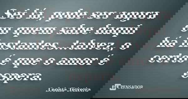 Sei lá, pode ser agora ou quem sabe daqui há instantes...talvez, o certo é que o amor é espera.... Frase de Leônia Teixeira.