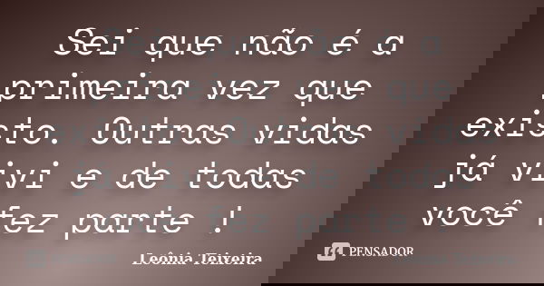 Sei que não é a primeira vez que existo. Outras vidas já vivi e de todas você fez parte !... Frase de Leônia Teixeira.