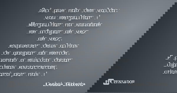 Sei que não tem volta: vou mergulhar ! Mergulhar na saudade me afogar de vez de vez, esquecer teus olhos te apagar da mente. E quando a música tocar lágrimas es... Frase de Leônia Teixeira.