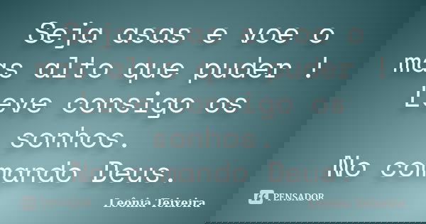 Seja asas e voe o mas alto que puder ! Leve consigo os sonhos. No comando Deus.... Frase de Leônia Teixeira.