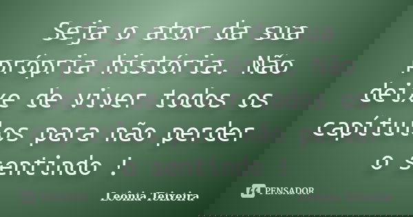 Seja o ator da sua própria história. Não deixe de viver todos os capítulos para não perder o sentindo !... Frase de Leônia Teixeira.