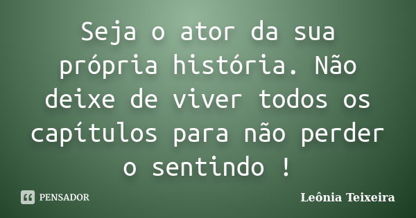 Seja o ator da sua própria história. Não deixe de viver todos os capítulos para não perder o sentindo !... Frase de Leônia Teixeira.