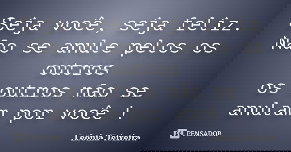 Seja você, seja feliz. Não se anule pelos os outros os outros não se anulam por você !... Frase de Leônia Teixeira.