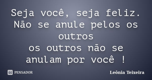 Seja você, seja feliz. Não se anule pelos os outros os outros não se anulam por você !... Frase de Leônia Teixeira.