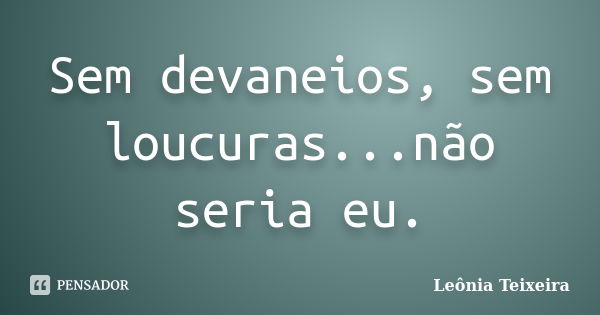 Sem devaneios, sem loucuras...não seria eu.... Frase de Leônia Teixeira.