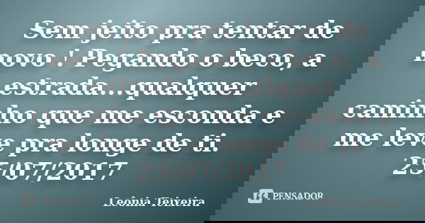 Sem jeito pra tentar de novo ! Pegando o beco, a estrada...qualquer caminho que me esconda e me leve pra longe de ti. 25/07/2017... Frase de Leônia Teixeira.