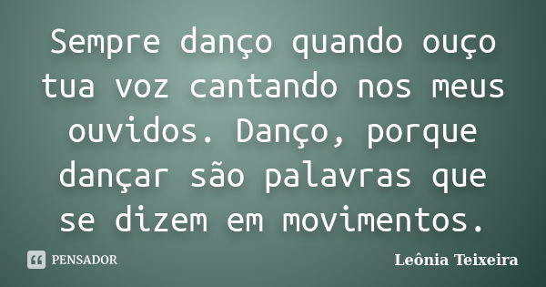 Sempre danço quando ouço tua voz cantando nos meus ouvidos. Danço, porque dançar são palavras que se dizem em movimentos.... Frase de leônia Teixeira.