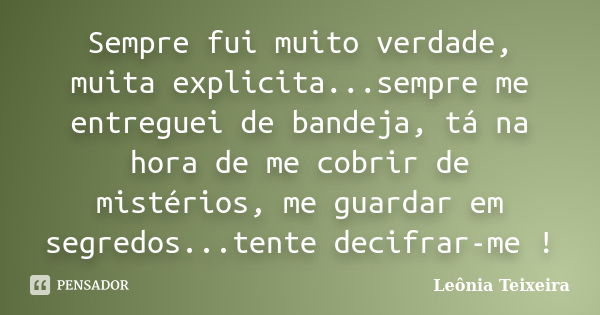 Sempre fui muito verdade, muita explicita...sempre me entreguei de bandeja, tá na hora de me cobrir de mistérios, me guardar em segredos...tente decifrar-me !... Frase de Leônia Teixeira.