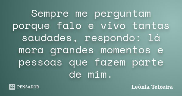 Sempre me perguntam porque falo e vivo tantas saudades, respondo: lá mora grandes momentos e pessoas que fazem parte de mim.... Frase de leônia Teixeira.