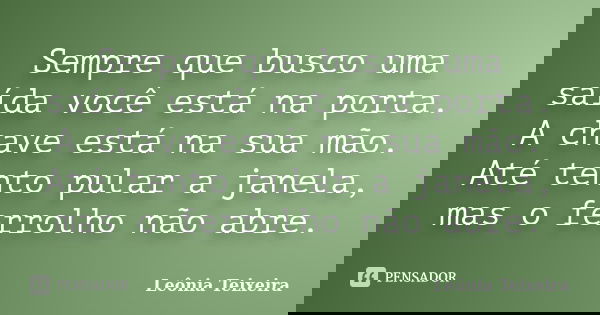 Sempre que busco uma saída você está na porta. A chave está na sua mão. Até tento pular a janela, mas o ferrolho não abre.... Frase de leônia Teixeira.