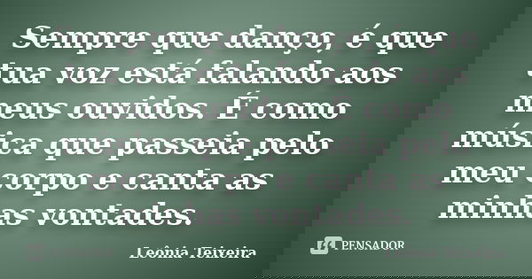 Sempre que danço, é que tua voz está falando aos meus ouvidos. É como música que passeia pelo meu corpo e canta as minhas vontades.... Frase de leônia Teixeira.