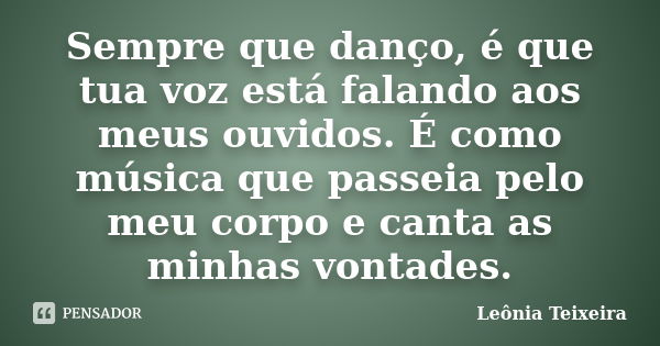 Sempre que danço, é que tua voz está falando aos meus ouvidos. É como música que passeia pelo meu corpo e canta as minhas vontades.... Frase de leônia Teixeira.