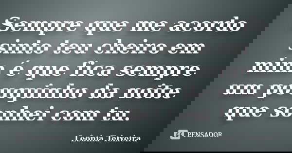 Sempre que me acordo sinto teu cheiro em mim é que fica sempre um pouquinho da noite que sonhei com tu.... Frase de leônia Teixeira.