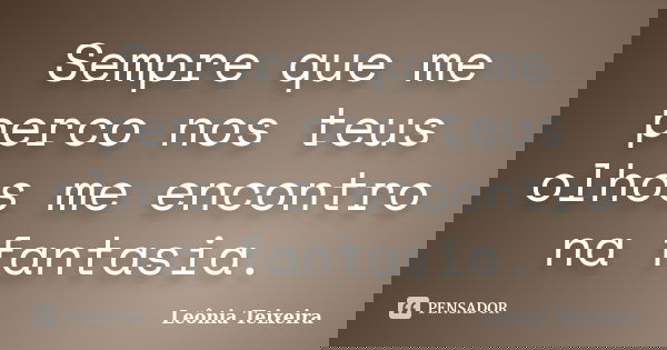 Sempre que me perco nos teus olhos me encontro na fantasia.... Frase de leônia Teixeira.