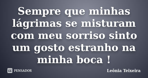 Sempre que minhas lágrimas se misturam com meu sorriso sinto um gosto estranho na minha boca !... Frase de Leônia Teixeira.