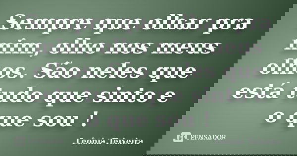 Sempre que olhar pra mim, olho nos meus olhos. São neles que está tudo que sinto e o que sou !... Frase de Leônia Teixeira.