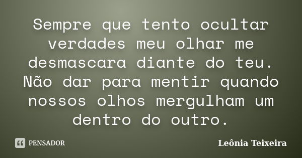 Sempre que tento ocultar verdades meu olhar me desmascara diante do teu. Não dar para mentir quando nossos olhos mergulham um dentro do outro.... Frase de leônia Teixeira.