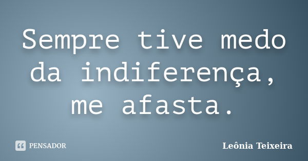 Sempre tive medo da indiferença, me afasta.... Frase de leônia Teixeira.