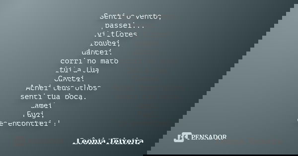 Senti o vento, passei... vi flores roubei, dancei. corri no mato fui a lua, Cantei. Achei teus olhos senti tua boca, amei. Fugi, te encontrei !... Frase de Leônia Teixeira.