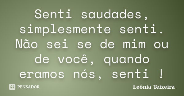 Senti saudades, simplesmente senti. Não sei se de mim ou de você, quando eramos nós, senti !... Frase de leônia Teixeira.