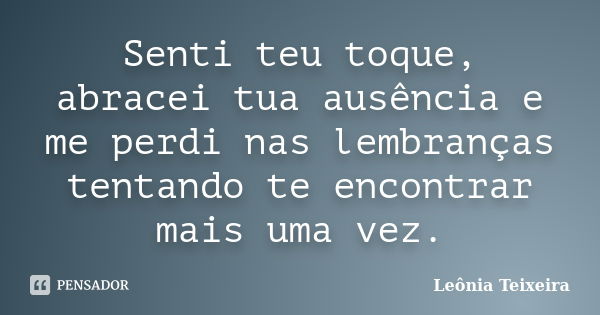 Senti teu toque, abracei tua ausência e me perdi nas lembranças tentando te encontrar mais uma vez.... Frase de Leônia Teixeira.