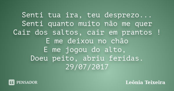 Senti tua ira, teu desprezo... Senti quanto muito não me quer Cair dos saltos, cair em prantos ! E me deixou no chão E me jogou do alto, Doeu peito, abriu ferid... Frase de Leônia Teixeira.