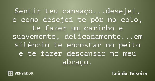 Sentir teu cansaço...desejei, e como desejei te pôr no colo, te fazer um carinho e suavemente, delicadamente...em silêncio te encostar no peito e te fazer desca... Frase de leônia Teixeira.