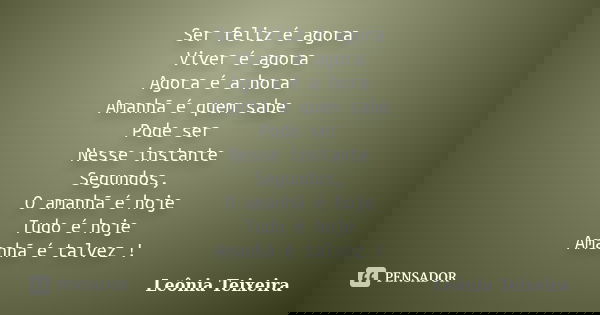 Ser feliz é agora Viver é agora Agora é a hora Amanhã é quem sabe Pode ser Nesse instante Segundos, O amanhã é hoje Tudo é hoje Amanhã é talvez !... Frase de Leônia Teixeira.