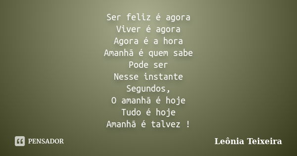 Ser feliz é agora Viver é agora Agora é a hora Amanhã é quem sabe Pode ser Nesse instante Segundos, O amanhã é hoje Tudo é hoje Amanhã é talvez !... Frase de Leônia Teixeira.