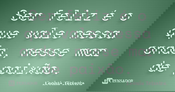 Ser feliz é o que vale nessa onda, nesse mar de paixão.... Frase de Leônia Teixeira.