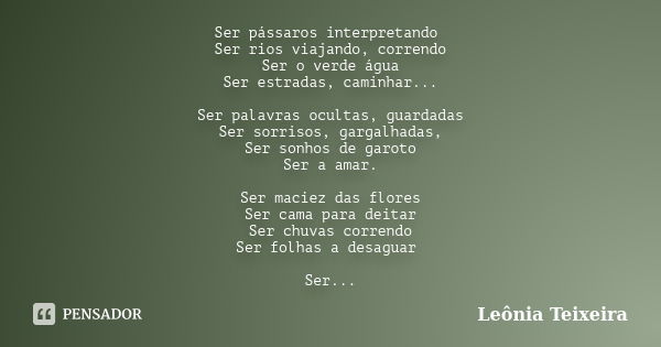 Ser pássaros interpretando Ser rios viajando, correndo Ser o verde água Ser estradas, caminhar... Ser palavras ocultas, guardadas Ser sorrisos, gargalhadas, Ser... Frase de leônia Teixeira.