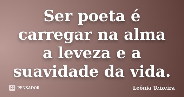 Ser poeta é carregar na alma a leveza e a suavidade da vida.... Frase de Leônia Teixeira.