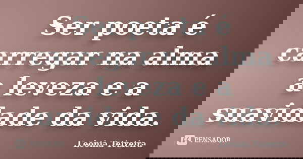 Ser poeta é carregar na alma a leveza e a suavidade da vida.... Frase de Leônia Teixeira.