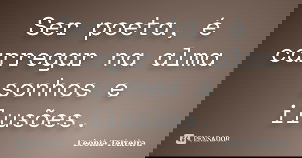 Ser poeta, é carregar na alma sonhos e ilusões.... Frase de Leônia Teixeira.