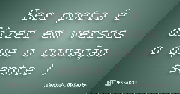 Ser poeta é dizer em versos o que o coração sente !... Frase de leônia Teixeira.