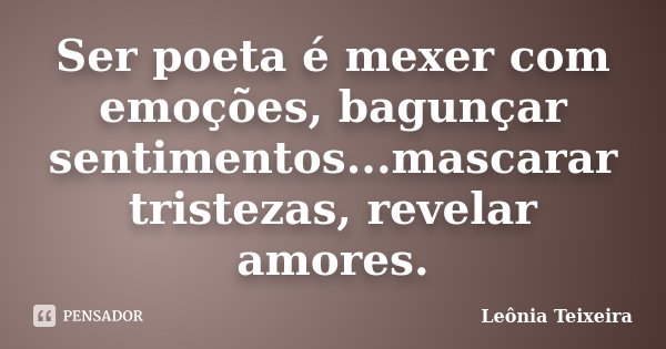 Ser poeta é mexer com emoções, bagunçar sentimentos...mascarar tristezas, revelar amores.... Frase de Leônia Teixeira.