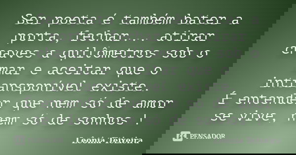 Ser poeta é também bater a porta, fechar... atirar chaves a quilômetros sob o mar e aceitar que o intransponível existe. É entender que nem só de amor se vive, ... Frase de Leônia Teixeira.