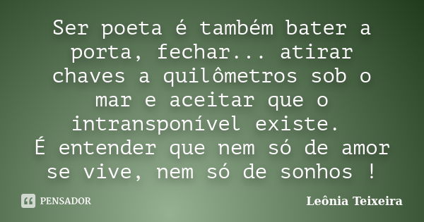 Ser poeta é também bater a porta, fechar... atirar chaves a quilômetros sob o mar e aceitar que o intransponível existe. É entender que nem só de amor se vive, ... Frase de Leônia Teixeira.