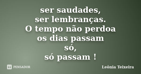 ser saudades, ser lembranças. O tempo não perdoa os dias passam só, só passam !... Frase de Leônia Teixeira.