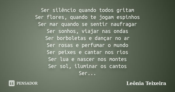 Ser silêncio quando todos gritam Ser flores, quando te jogam espinhos Ser mar quando se sentir naufragar Ser sonhos, viajar nas ondas Ser borboletas e dançar no... Frase de Leônia Teixeira.